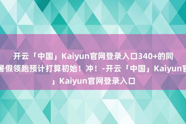 开云「中国」Kaiyun官网登录入口340+的同学们，青外暑假领跑预计打算初始！冲！-开云「中国」Kaiyun官网登录入口