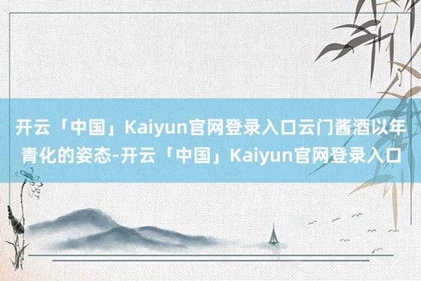 开云「中国」Kaiyun官网登录入口云门酱酒以年青化的姿态-开云「中国」Kaiyun官网登录入口