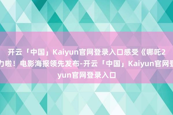 开云「中国」Kaiyun官网登录入口感受《哪吒2》的魔力啦！电影海报领先发布-开云「中国」Kaiyu