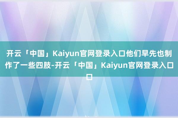 开云「中国」Kaiyun官网登录入口他们早先也制作了一些四肢-开云「中国」Kaiyun官网登录入口