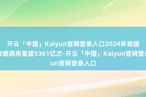开云「中国」Kaiyun官网登录入口2024年我国全球数据调用量超5361亿次-开云「中国」Kaiy