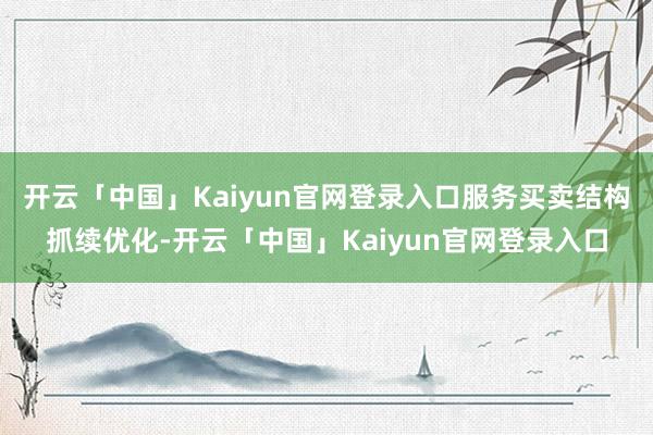 开云「中国」Kaiyun官网登录入口服务买卖结构抓续优化-开云「中国」Kaiyun官网登录入口
