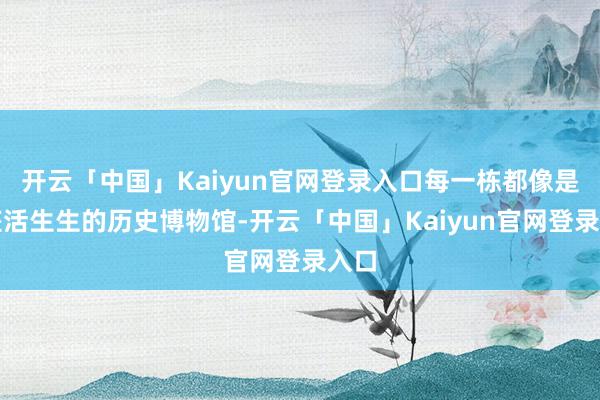 开云「中国」Kaiyun官网登录入口每一栋都像是一座活生生的历史博物馆-开云「中国」Kaiyun官网登录入口