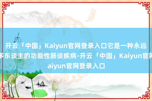 开云「中国」Kaiyun官网登录入口它是一种永远困扰着繁多东谈主的功能性肠谈疾病-开云「中国」Kaiyun官网登录入口