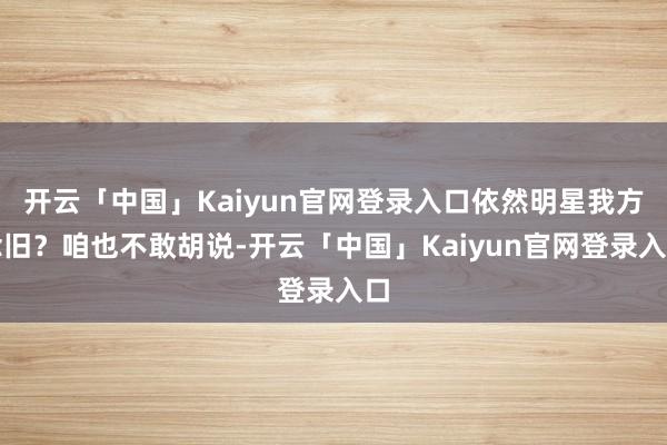 开云「中国」Kaiyun官网登录入口依然明星我方念旧？咱也不敢胡说-开云「中国」Kaiyun官网登录