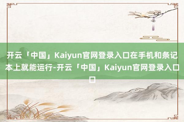 开云「中国」Kaiyun官网登录入口在手机和条记本上就能运行-开云「中国」Kaiyun官网登录入口