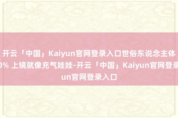 开云「中国」Kaiyun官网登录入口世俗东说念主体脂 20% 上镜就像充气娃娃-开云「中国」Kaiyun官网登录入口