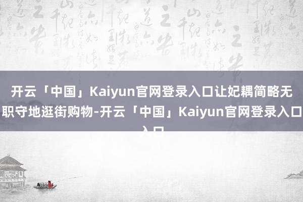 开云「中国」Kaiyun官网登录入口让妃耦简略无职守地逛街购物-开云「中国」Kaiyun官网登录入口