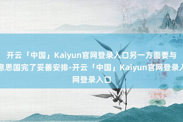 开云「中国」Kaiyun官网登录入口另一方面要与好意思国完了妥善安排-开云「中国」Kaiyun官网登