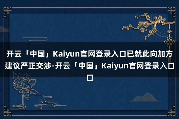 开云「中国」Kaiyun官网登录入口已就此向加方建议严正交涉-开云「中国」Kaiyun官网登录入口