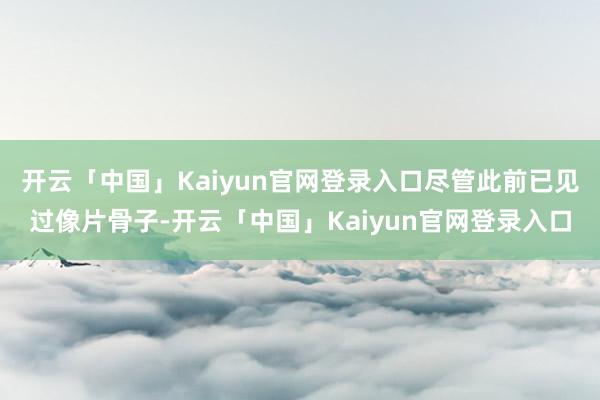 开云「中国」Kaiyun官网登录入口尽管此前已见过像片骨子-开云「中国」Kaiyun官网登录入口