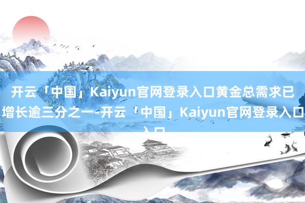 开云「中国」Kaiyun官网登录入口黄金总需求已增长逾三分之一-开云「中国」Kaiyun官网登录入口