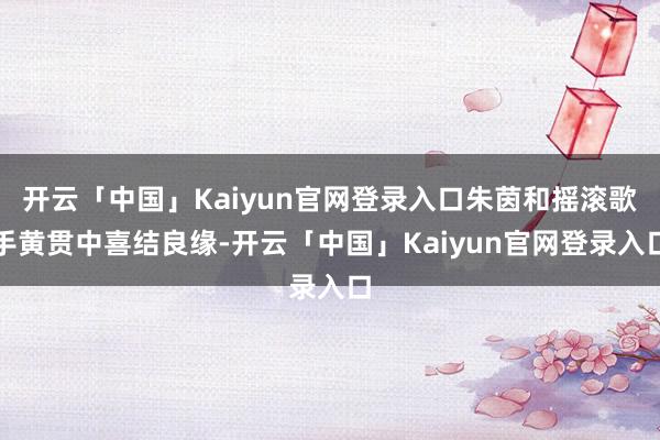 开云「中国」Kaiyun官网登录入口朱茵和摇滚歌手黄贯中喜结良缘-开云「中国」Kaiyun官网登录入