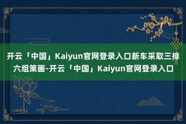 开云「中国」Kaiyun官网登录入口新车采取三排六组策画-开云「中国」Kaiyun官网登录入口