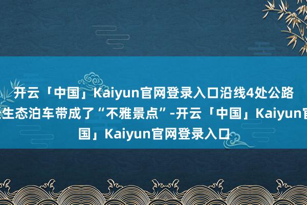 开云「中国」Kaiyun官网登录入口沿线4处公路做事区、8处生态泊车带成了“不雅景点”-开云「中国」Kaiyun官网登录入口