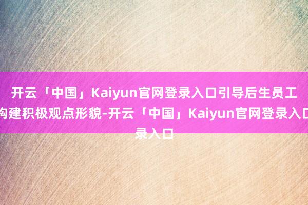 开云「中国」Kaiyun官网登录入口引导后生员工构建积极观点形貌-开云「中国」Kaiyun官网登录入口