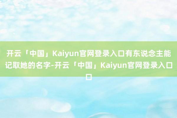 开云「中国」Kaiyun官网登录入口有东说念主能记取她的名字-开云「中国」Kaiyun官网登录入口