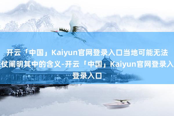 开云「中国」Kaiyun官网登录入口当地可能无法胜仗阐明其中的含义-开云「中国」Kaiyun官网登录入口