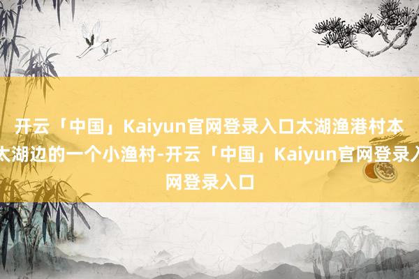 开云「中国」Kaiyun官网登录入口太湖渔港村本是太湖边的一个小渔村-开云「中国」Kaiyun官网登录入口