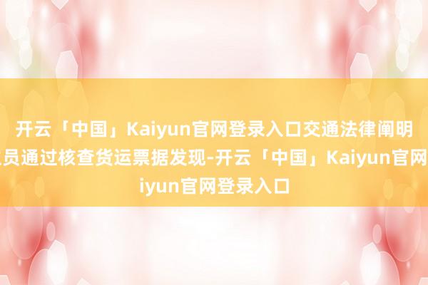 开云「中国」Kaiyun官网登录入口交通法律阐明东说念主员通过核查货运票据发现-开云「中国」Kaiy