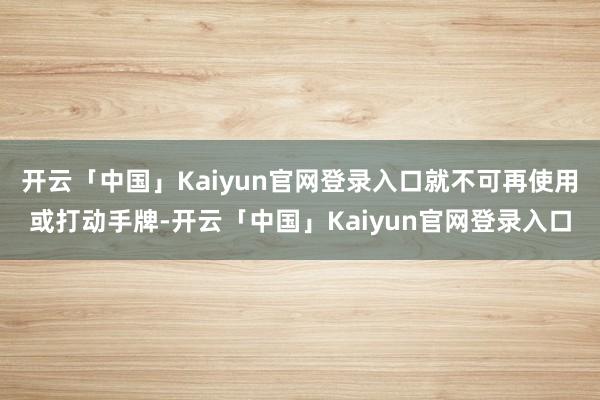 开云「中国」Kaiyun官网登录入口就不可再使用或打动手牌-开云「中国」Kaiyun官网登录入口