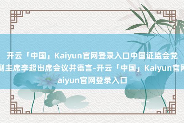开云「中国」Kaiyun官网登录入口中国证监会党委委员、副主席李超出席会议并语言-开云「中国」Kai