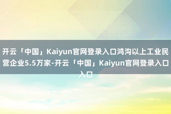 开云「中国」Kaiyun官网登录入口鸿沟以上工业民营企业5.5万家-开云「中国」Kaiyun官网登录