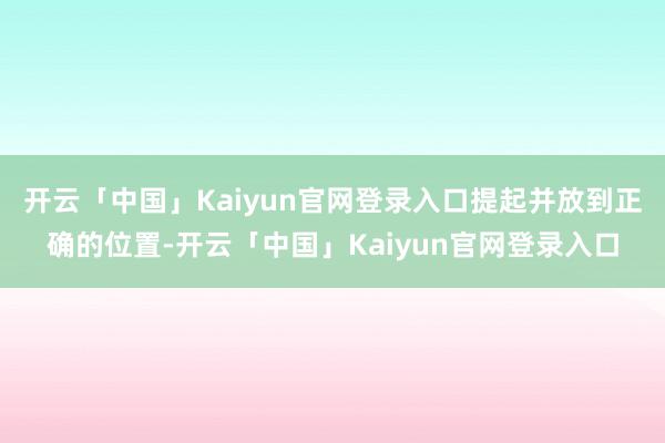 开云「中国」Kaiyun官网登录入口提起并放到正确的位置-开云「中国」Kaiyun官网登录入口