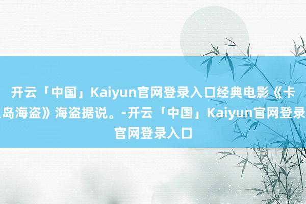 开云「中国」Kaiyun官网登录入口经典电影《卡竞里岛海盗》海盗据说。-开云「中国」Kaiyun官网