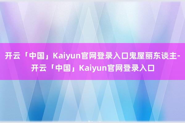 开云「中国」Kaiyun官网登录入口鬼屋丽东谈主-开云「中国」Kaiyun官网登录入口