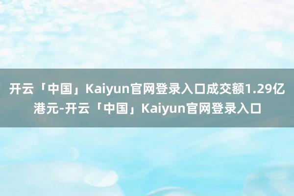 开云「中国」Kaiyun官网登录入口成交额1.29亿港元-开云「中国」Kaiyun官网登录入口