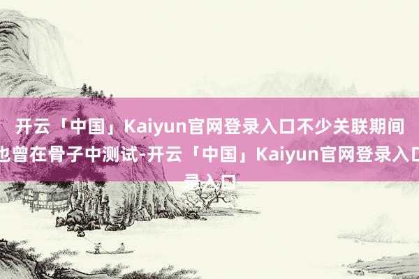开云「中国」Kaiyun官网登录入口不少关联期间也曾在骨子中测试-开云「中国」Kaiyun官网登录入口