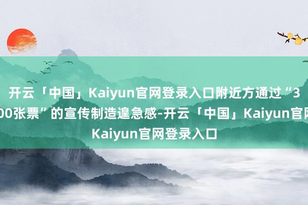 开云「中国」Kaiyun官网登录入口附近方通过“32秒售罄800张票”的宣传制造遑急感-开云「中国」Kaiyun官网登录入口