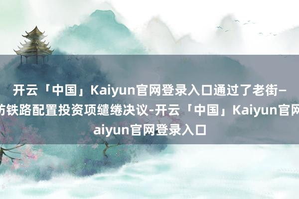 开云「中国」Kaiyun官网登录入口通过了老街—河内—海防铁路配置投资项缱绻决议-开云「中国」Kaiyun官网登录入口