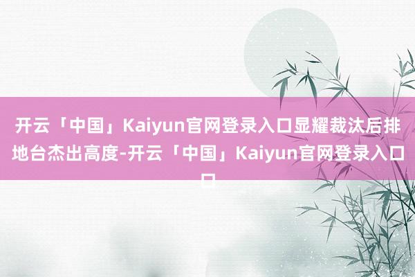 开云「中国」Kaiyun官网登录入口显耀裁汰后排地台杰出高度-开云「中国」Kaiyun官网登录入口