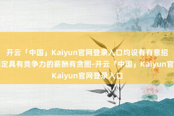开云「中国」Kaiyun官网登录入口均设有有意招聘小组以制定具有竞争力的薪酬有贪图-开云「中国」Kaiyun官网登录入口