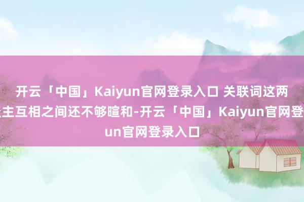 开云「中国」Kaiyun官网登录入口 关联词这两个东谈主互相之间还不够暄和-开云「中国」Kaiyun官网登录入口
