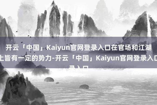 开云「中国」Kaiyun官网登录入口在官场和江湖上皆有一定的势力-开云「中国」Kaiyun官网登录入
