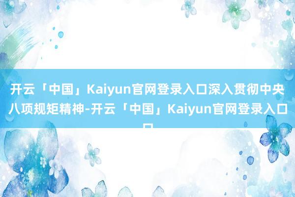 开云「中国」Kaiyun官网登录入口深入贯彻中央八项规矩精神-开云「中国」Kaiyun官网登录入口