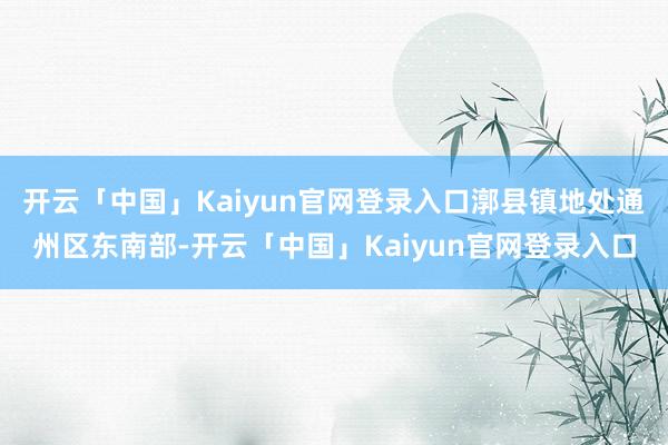 开云「中国」Kaiyun官网登录入口漷县镇地处通州区东南部-开云「中国」Kaiyun官网登录入口