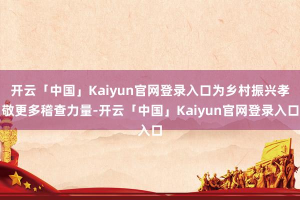 开云「中国」Kaiyun官网登录入口为乡村振兴孝敬更多稽查力量-开云「中国」Kaiyun官网登录入口