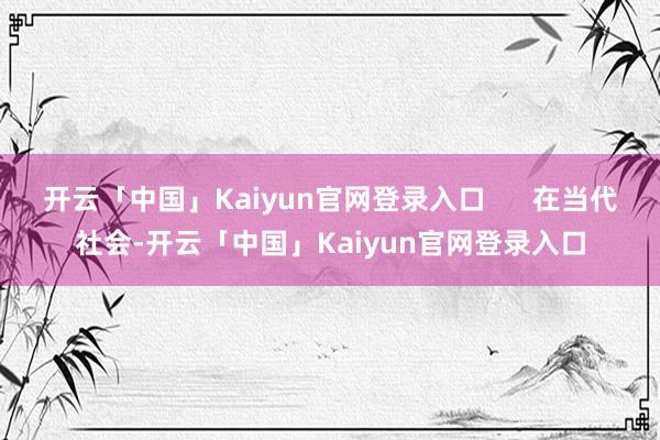 开云「中国」Kaiyun官网登录入口      在当代社会-开云「中国」Kaiyun官网登录入口