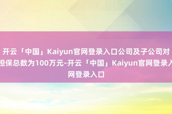 开云「中国」Kaiyun官网登录入口公司及子公司对外担保总数为100万元-开云「中国」Kaiyun官网登录入口