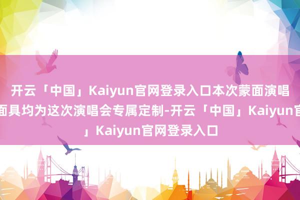 开云「中国」Kaiyun官网登录入口本次蒙面演唱会的每一套面具均为这次演唱会专属定制-开云「中国」K