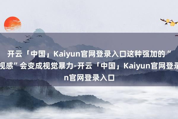 开云「中国」Kaiyun官网登录入口这种强加的“被凝视感”会变成视觉暴力-开云「中国」Kaiyun官