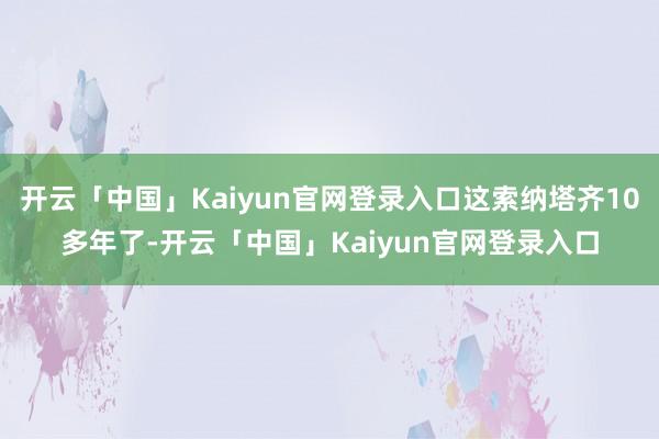 开云「中国」Kaiyun官网登录入口这索纳塔齐10多年了-开云「中国」Kaiyun官网登录入口