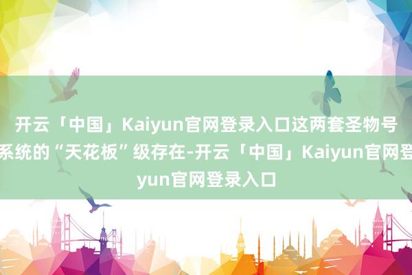 开云「中国」Kaiyun官网登录入口这两套圣物号称圣物系统的“天花板”级存在-开云「中国」Kaiyu