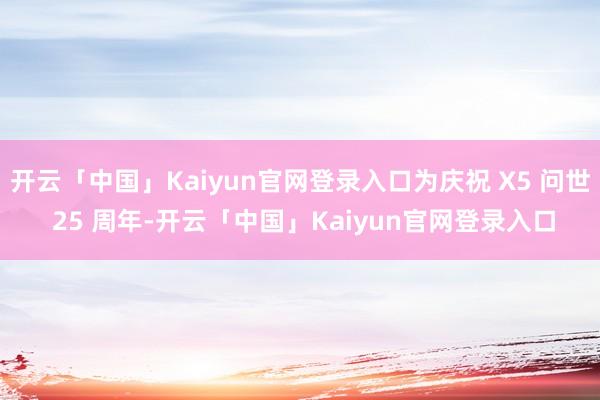 开云「中国」Kaiyun官网登录入口为庆祝 X5 问世 25 周年-开云「中国」Kaiyun官网登录入口