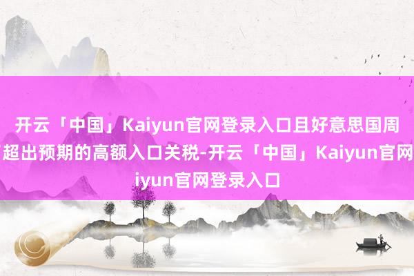 开云「中国」Kaiyun官网登录入口且好意思国周三公布了超出预期的高额入口关税-开云「中国」Kaiyun官网登录入口