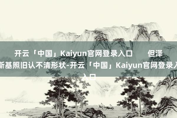 开云「中国」Kaiyun官网登录入口       但泽连斯基照旧认不清形状-开云「中国」Kaiyun官网登录入口